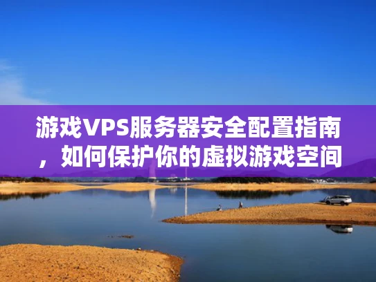 游戏VPS服务器安全配置指南，如何保护你的虚拟游戏空间