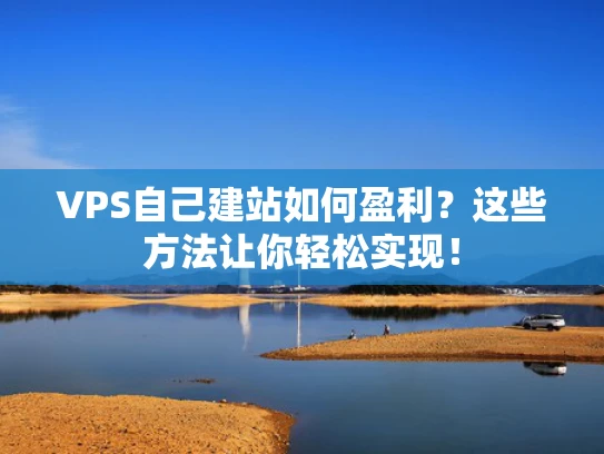 VPS自己建站如何盈利？这些方法让你轻松实现！