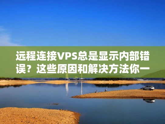远程连接VPS总是显示内部错误？这些原因和解决方法你一定要知道！