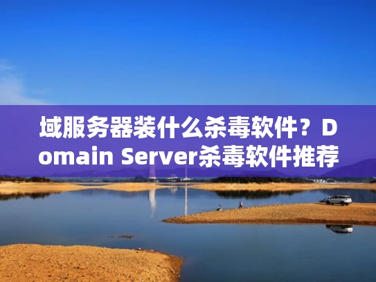 域服务器装什么杀毒软件？Domain Server杀毒软件推荐指南