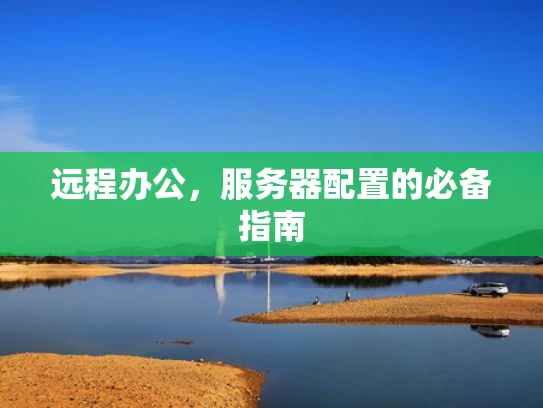 远程办公，服务器配置的必备指南