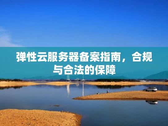 弹性云服务器备案指南，合规与合法的保障