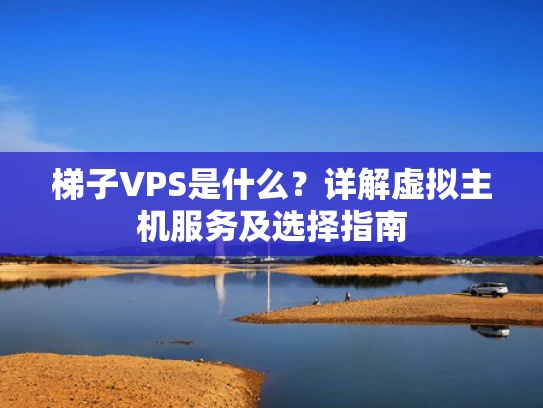 梯子VPS是什么？详解虚拟主机服务及选择指南