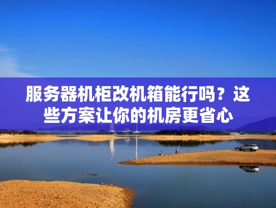 服务器机柜改机箱能行吗？这些方案让你的机房更省心