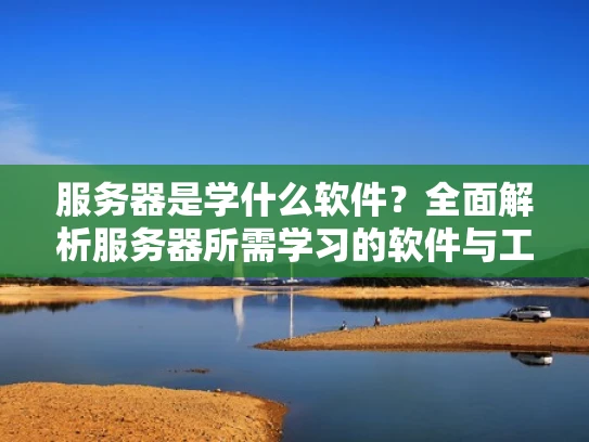 服务器是学什么软件？全面解析服务器所需学习的软件与工具