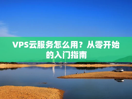 VPS云服务怎么用？从零开始的入门指南