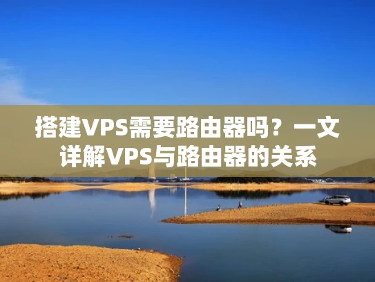 搭建VPS需要路由器吗？一文详解VPS与路由器的关系