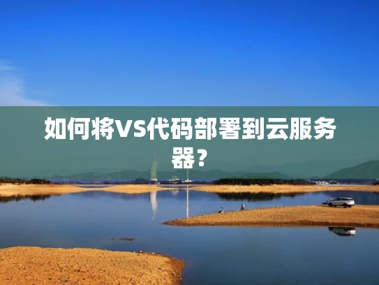 如何将VS代码部署到云服务器？