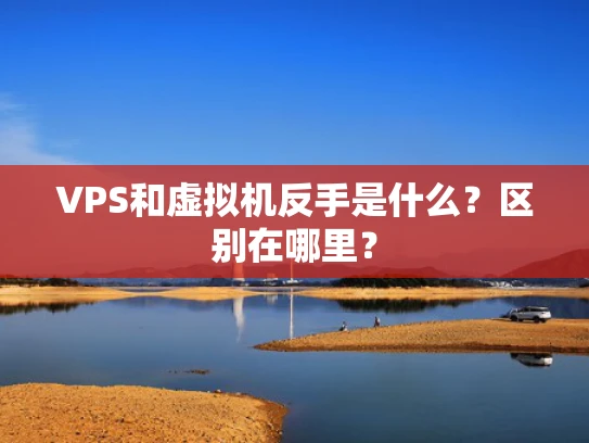 VPS和虚拟机反手是什么？区别在哪里？