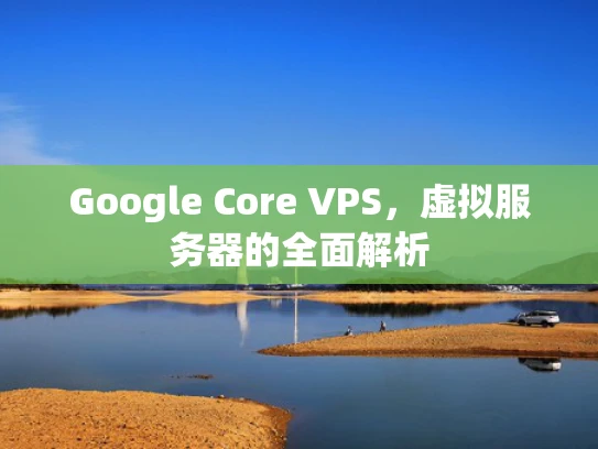 Google Core VPS，虚拟服务器的全面解析
