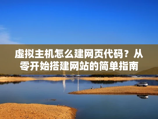 虚拟主机怎么建网页代码？从零开始搭建网站的简单指南