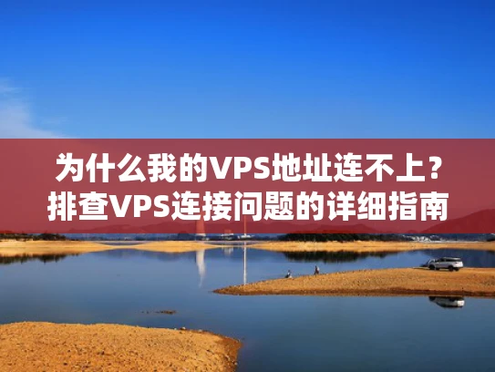 为什么我的VPS地址连不上？排查VPS连接问题的详细指南