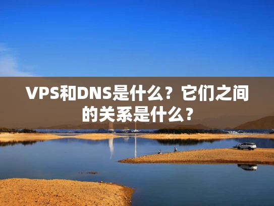 VPS和DNS是什么？它们之间的关系是什么？