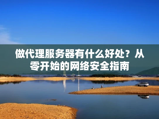 做代理服务器有什么好处？从零开始的网络安全指南