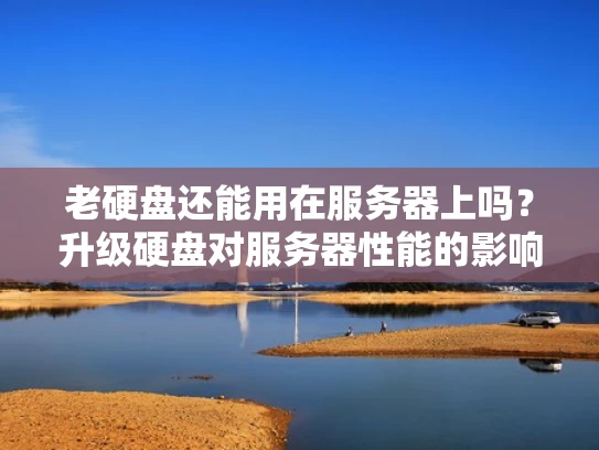 老硬盘还能用在服务器上吗？升级硬盘对服务器性能的影响