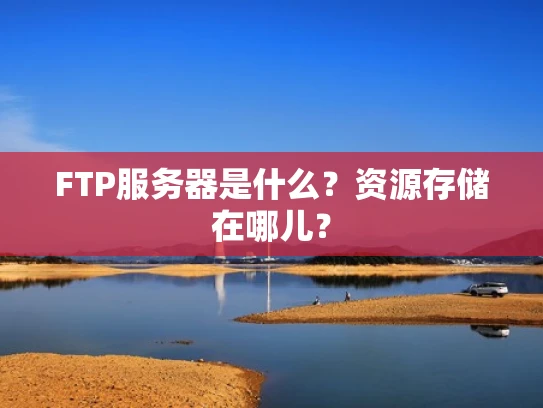 FTP服务器是什么？资源存储在哪儿？