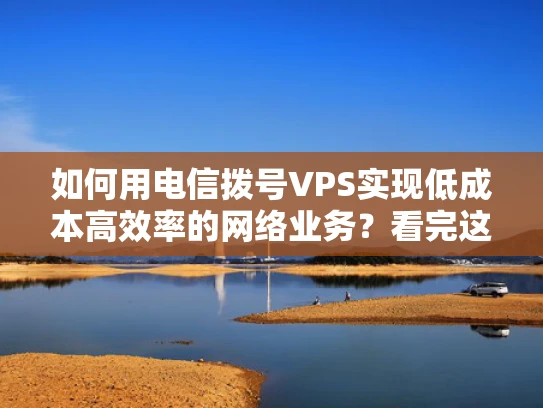 如何用电信拨号VPS实现低成本高效率的网络业务？看完这篇就懂了
