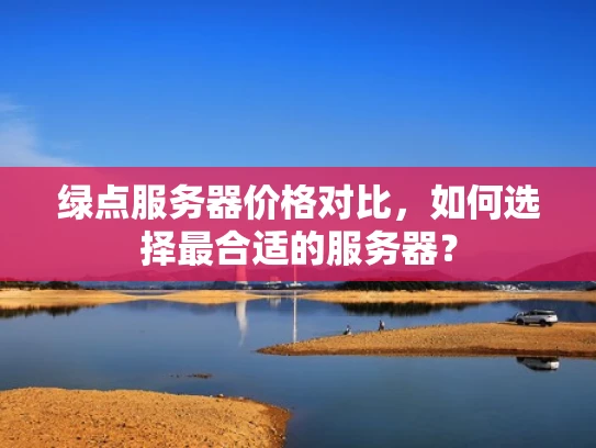 绿点服务器价格对比，如何选择最合适的服务器？
