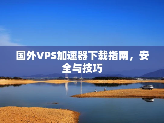 国外VPS加速器下载指南，安全与技巧