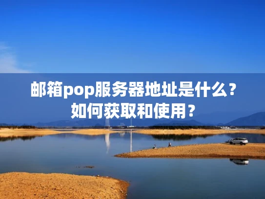 邮箱pop服务器地址是什么？如何获取和使用？