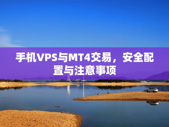 手机VPS与MT4交易，安全配置与注意事项