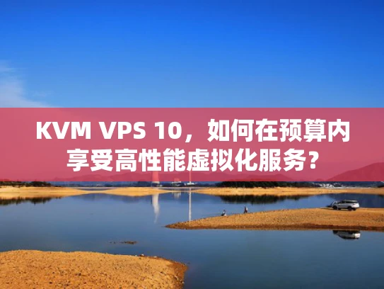 KVM VPS 10，如何在预算内享受高性能虚拟化服务？