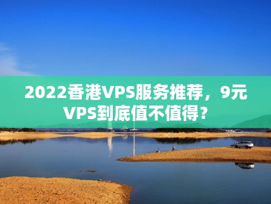 2022香港VPS服务推荐，9元VPS到底值不值得？