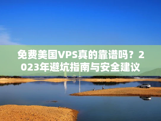 免费美国VPS真的靠谱吗？2023年避坑指南与安全建议
