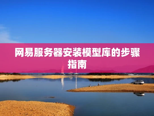 网易服务器安装模型库的步骤指南
