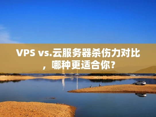 VPS vs.云服务器杀伤力对比，哪种更适合你？