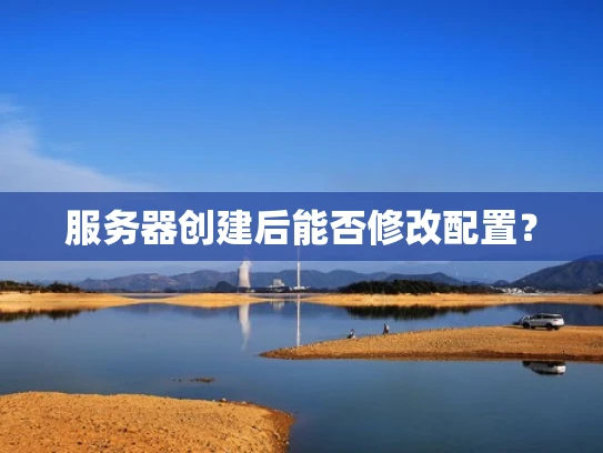 服务器创建后能否修改配置？