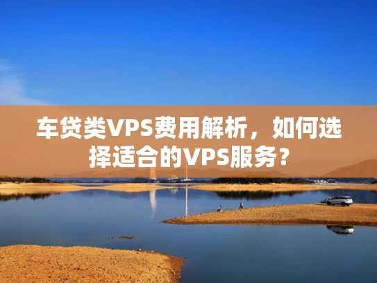 车贷类VPS费用解析，如何选择适合的VPS服务？