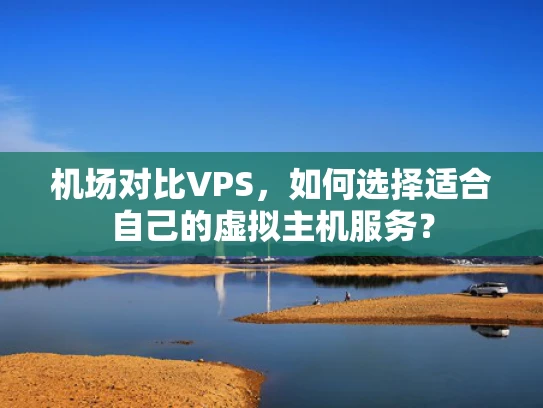 机场对比VPS，如何选择适合自己的虚拟主机服务？