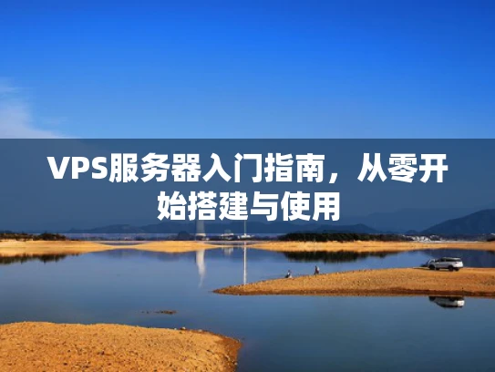 VPS服务器入门指南，从零开始搭建与使用