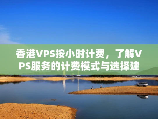 香港VPS按小时计费，了解VPS服务的计费模式与选择建议