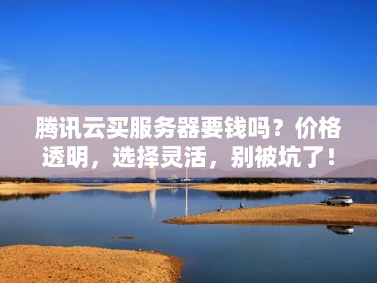 腾讯云买服务器要钱吗？价格透明，选择灵活，别被坑了！
