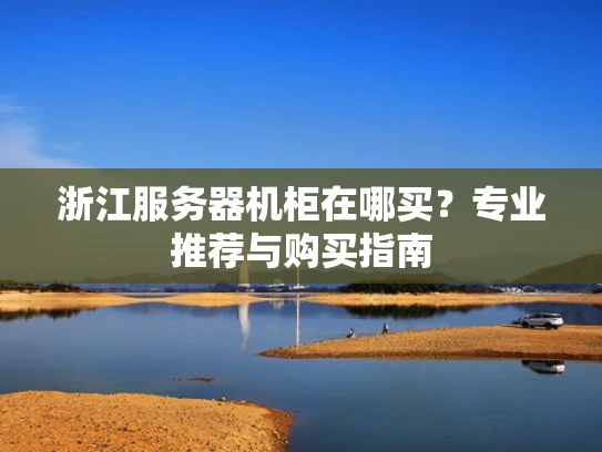 浙江服务器机柜在哪买？专业推荐与购买指南