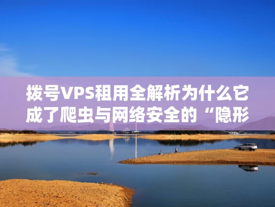 拨号VPS租用全解析为什么它成了爬虫与网络安全的“隐形斗篷”？