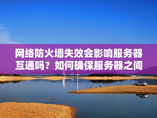 网络防火墙失效会影响服务器互通吗？如何确保服务器之间依然能够通信