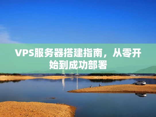 VPS服务器搭建指南，从零开始到成功部署