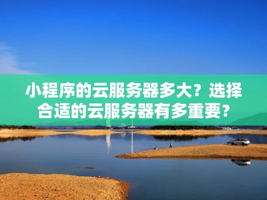 小程序的云服务器多大？选择合适的云服务器有多重要？