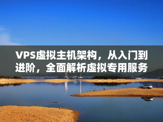 VPS虚拟主机架构，从入门到进阶，全面解析虚拟专用服务器