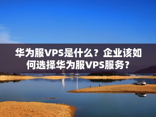 华为服VPS是什么？企业该如何选择华为服VPS服务？