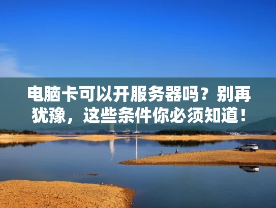 电脑卡可以开服务器吗？别再犹豫，这些条件你必须知道！