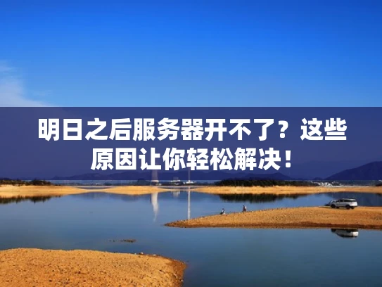 明日之后服务器开不了？这些原因让你轻松解决！