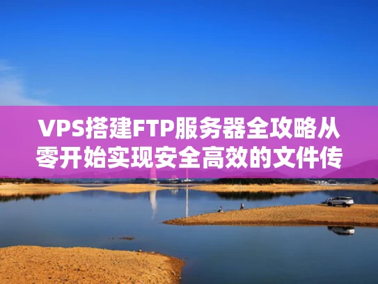 VPS搭建FTP服务器全攻略从零开始实现安全高效的文件传输