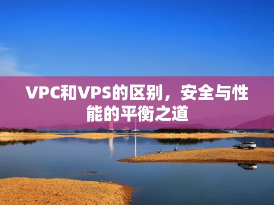 VPC和VPS的区别，安全与性能的平衡之道