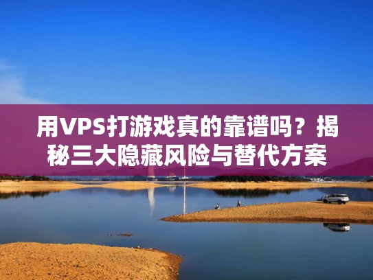 用VPS打游戏真的靠谱吗？揭秘三大隐藏风险与替代方案