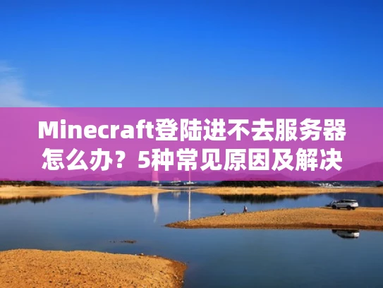 Minecraft登陆进不去服务器怎么办？5种常见原因及解决方法
