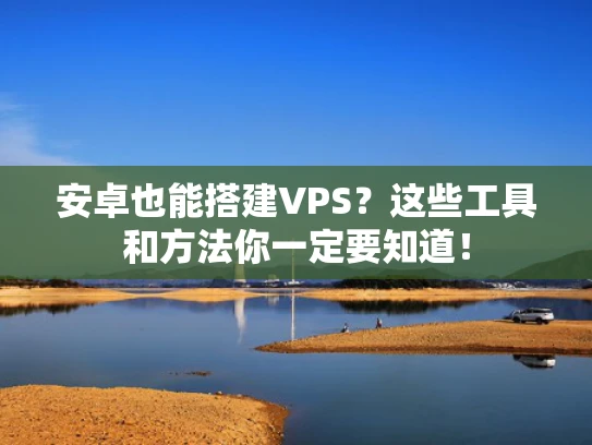 安卓也能搭建VPS？这些工具和方法你一定要知道！